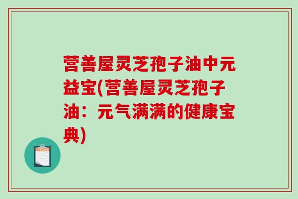 营善屋灵芝孢子油中元益宝(营善屋灵芝孢子油:元气满满的健康宝典)-第1张图片-破壁灵芝孢子粉研究指南 营善屋灵芝孢子油中元益宝(营善屋灵芝孢子油:元气满满的健康宝典)-第1张图片-破壁灵芝孢子粉研究指南