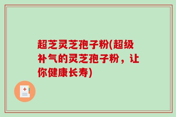 超芝灵芝孢子粉(超级补气的灵芝孢子粉，让你健康长寿)-第1张图片-破壁灵芝孢子粉研究指南