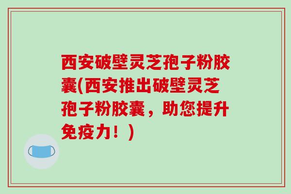 西安破壁灵芝孢子粉胶囊(西安推出破壁灵芝孢子粉胶囊，助您提升免疫力！)-第1张图片-破壁灵芝孢子粉研究指南