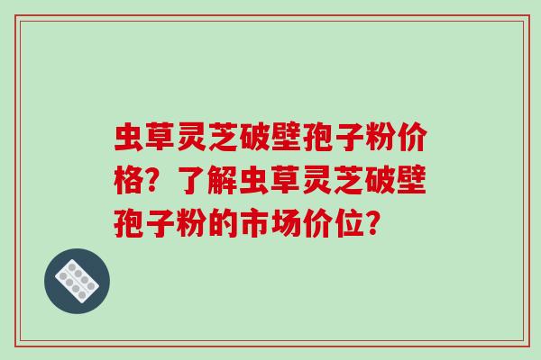 虫草灵芝破壁孢子粉价格?了解虫草灵芝破壁孢子粉的市场价位?-第1张图片-破壁灵芝孢子粉研究指南 虫草灵芝破壁孢子粉价格?了解虫草灵芝破壁孢子粉的市场价位?-第1张图片-破壁灵芝孢子粉研究指南