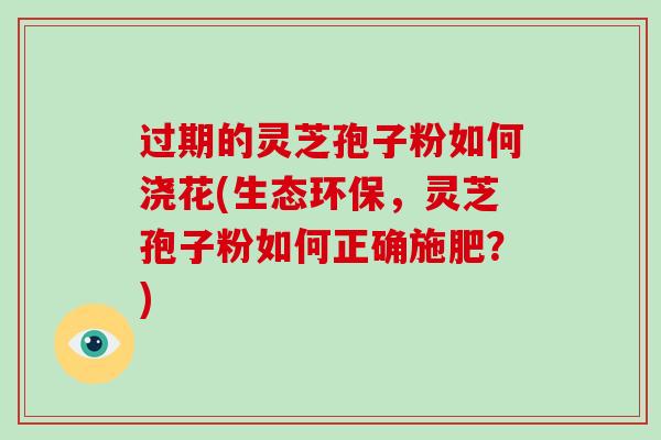 过期的灵芝孢子粉如何浇花(生态环保,灵芝孢子粉如何正确施肥?)-第1张图片-破壁灵芝孢子粉研究指南 过期的灵芝孢子粉如何浇花(生态环保,灵芝孢子粉如何正确施肥?)-第1张图片-破壁灵芝孢子粉研究指南
