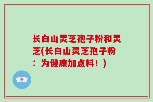 长白山灵芝孢子粉和灵芝(长白山灵芝孢子粉:为健康加点料!)-第1张图片-破壁灵芝孢子粉研究指南 长白山灵芝孢子粉和灵芝(长白山灵芝孢子粉:为健康加点料!)-第1张图片-破壁灵芝孢子粉研究指南