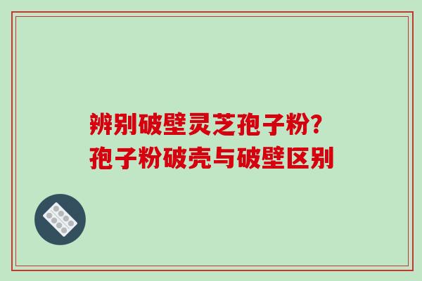 辨别破壁灵芝孢子粉？孢子粉破壳与破壁区别-第1张图片-破壁灵芝孢子粉研究指南