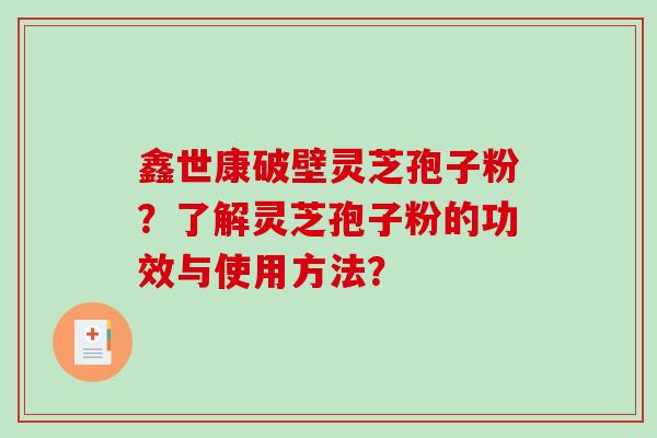 鑫世康破壁灵芝孢子粉?了解灵芝孢子粉的功效与使用方法?-第1张图片-破壁灵芝孢子粉研究指南 鑫世康破壁灵芝孢子粉?了解灵芝孢子粉的功效与使用方法?-第1张图片-破壁灵芝孢子粉研究指南