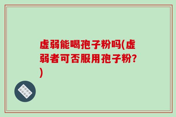 虚弱能喝孢子粉吗(虚弱者可否服用孢子粉?)-第1张图片-破壁灵芝孢子粉研究指南 虚弱能喝孢子粉吗(虚弱者可否服用孢子粉?)-第1张图片-破壁灵芝孢子粉研究指南