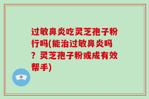 过敏鼻炎吃灵芝孢子粉行吗(能治过敏鼻炎吗?灵芝孢子粉或成有效帮手)-第1张图片-破壁灵芝孢子粉研究指南 过敏鼻炎吃灵芝孢子粉行吗(能治过敏鼻炎吗?灵芝孢子粉或成有效帮手)-第1张图片-破壁灵芝孢子粉研究指南