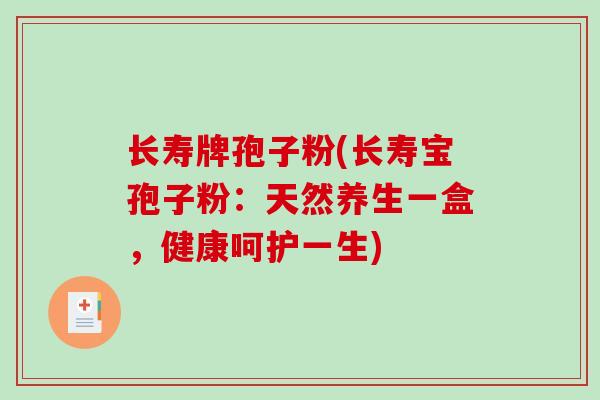 长寿牌孢子粉(长寿宝孢子粉:天然养生一盒,健康呵护一生)-第1张图片-破壁灵芝孢子粉研究指南 长寿牌孢子粉(长寿宝孢子粉:天然养生一盒,健康呵护一生)-第1张图片-破壁灵芝孢子粉研究指南