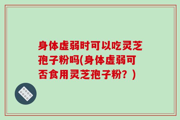 身体虚弱时可以吃灵芝孢子粉吗(身体虚弱可否食用灵芝孢子粉?)-第1张图片-破壁灵芝孢子粉研究指南 身体虚弱时可以吃灵芝孢子粉吗(身体虚弱可否食用灵芝孢子粉?)-第1张图片-破壁灵芝孢子粉研究指南