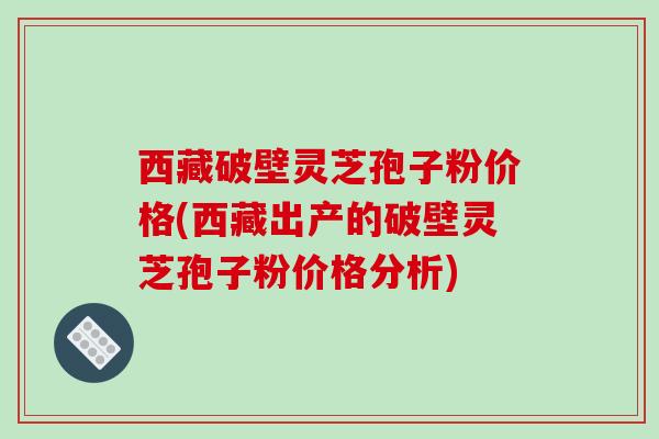 西藏破壁灵芝孢子粉价格(西藏出产的破壁灵芝孢子粉价格分析)-第1张图片-破壁灵芝孢子粉研究指南 西藏破壁灵芝孢子粉价格(西藏出产的破壁灵芝孢子粉价格分析)-第1张图片-破壁灵芝孢子粉研究指南