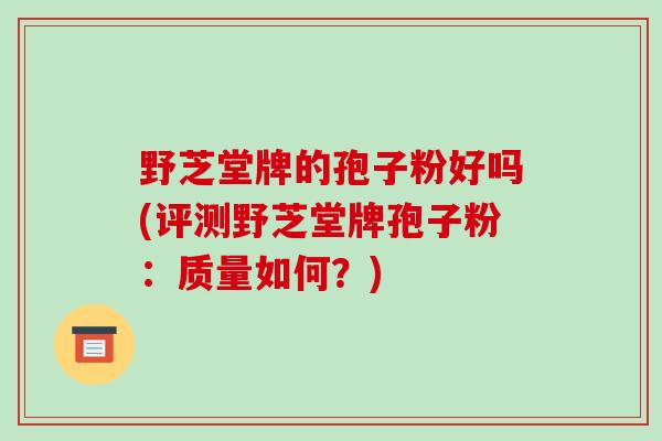 野芝堂牌的孢子粉好吗(评测野芝堂牌孢子粉:质量如何?)-第1张图片-破壁灵芝孢子粉研究指南 野芝堂牌的孢子粉好吗(评测野芝堂牌孢子粉:质量如何?)-第1张图片-破壁灵芝孢子粉研究指南