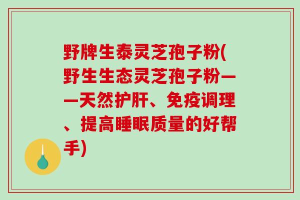 野牌生泰灵芝孢子粉(野生生态灵芝孢子粉——天然护肝、免疫调理、提高睡眠质量的好帮手)-第1张图片-破壁灵芝孢子粉研究指南 野牌生泰灵芝孢子粉(野生生态灵芝孢子粉——天然护肝、免疫调理、提高睡眠质量的好帮手)-第1张图片-破壁灵芝孢子粉研究指南