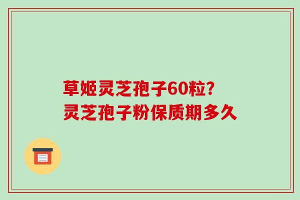草姬灵芝孢子60粒？灵芝孢子粉保质期多久-第1张图片-破壁灵芝孢子粉研究指南