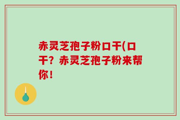 赤灵芝孢子粉口干(口干？赤灵芝孢子粉来帮你！-第1张图片-破壁灵芝孢子粉研究指南