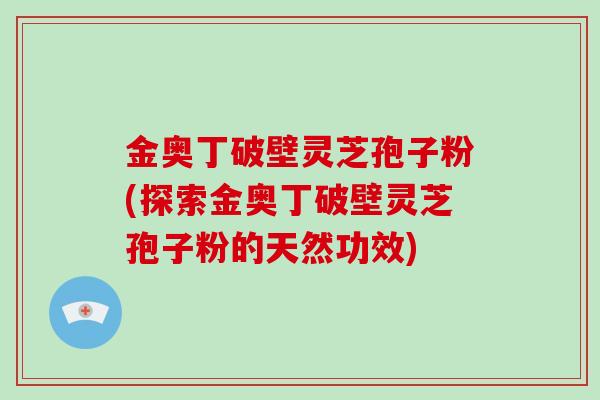 金奥丁破壁灵芝孢子粉(探索金奥丁破壁灵芝孢子粉的天然功效)-第1张图片-破壁灵芝孢子粉研究指南 金奥丁破壁灵芝孢子粉(探索金奥丁破壁灵芝孢子粉的天然功效)-第1张图片-破壁灵芝孢子粉研究指南