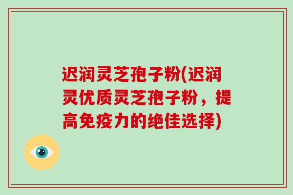 迟润灵芝孢子粉(迟润灵优质灵芝孢子粉，提高免疫力的绝佳选择)-第1张图片-破壁灵芝孢子粉研究指南