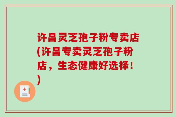 许昌灵芝孢子粉专卖店(许昌专卖灵芝孢子粉店,生态健康好选择!)-第1张图片-破壁灵芝孢子粉研究指南 许昌灵芝孢子粉专卖店(许昌专卖灵芝孢子粉店,生态健康好选择!)-第1张图片-破壁灵芝孢子粉研究指南