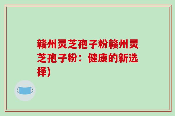 赣州灵芝孢子粉赣州灵芝孢子粉：健康的新选择)-第1张图片-破壁灵芝孢子粉研究指南