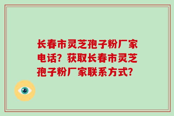 长春市灵芝孢子粉厂家电话?获取长春市灵芝孢子粉厂家联系方式?-第1张图片-破壁灵芝孢子粉研究指南 长春市灵芝孢子粉厂家电话?获取长春市灵芝孢子粉厂家联系方式?-第1张图片-破壁灵芝孢子粉研究指南
