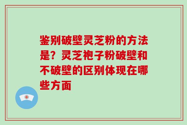 鉴别破壁灵芝粉的方法是?灵芝袍子粉破壁和不破壁的区别体现在哪些方面-第1张图片-破壁灵芝孢子粉研究指南 鉴别破壁灵芝粉的方法是?灵芝袍子粉破壁和不破壁的区别体现在哪些方面-第1张图片-破壁灵芝孢子粉研究指南