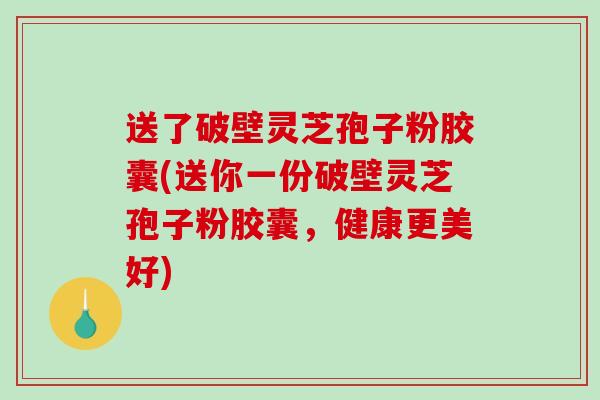 送了破壁灵芝孢子粉胶囊(送你一份破壁灵芝孢子粉胶囊,健康更美好)-第1张图片-破壁灵芝孢子粉研究指南 送了破壁灵芝孢子粉胶囊(送你一份破壁灵芝孢子粉胶囊,健康更美好)-第1张图片-破壁灵芝孢子粉研究指南