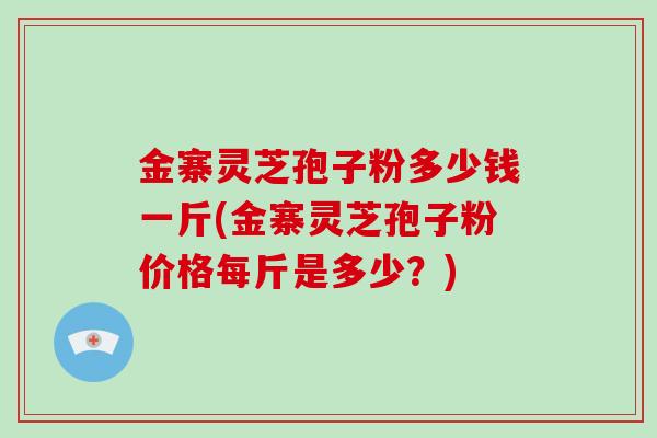 金寨灵芝孢子粉多少钱一斤(金寨灵芝孢子粉价格每斤是多少？)-第1张图片-破壁灵芝孢子粉研究指南