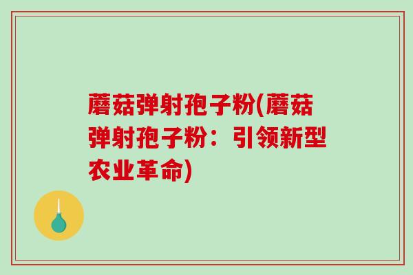 蘑菇弹射孢子粉(蘑菇弹射孢子粉:引领新型农业革命)-第1张图片-破壁灵芝孢子粉研究指南 蘑菇弹射孢子粉(蘑菇弹射孢子粉:引领新型农业革命)-第1张图片-破壁灵芝孢子粉研究指南