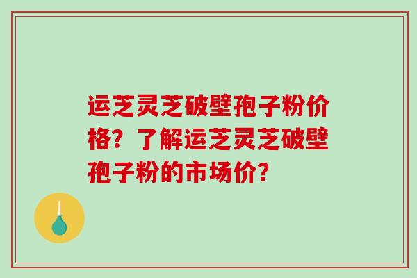 运芝灵芝破壁孢子粉价格?了解运芝灵芝破壁孢子粉的市场价?-第1张图片-破壁灵芝孢子粉研究指南 运芝灵芝破壁孢子粉价格?了解运芝灵芝破壁孢子粉的市场价?-第1张图片-破壁灵芝孢子粉研究指南
