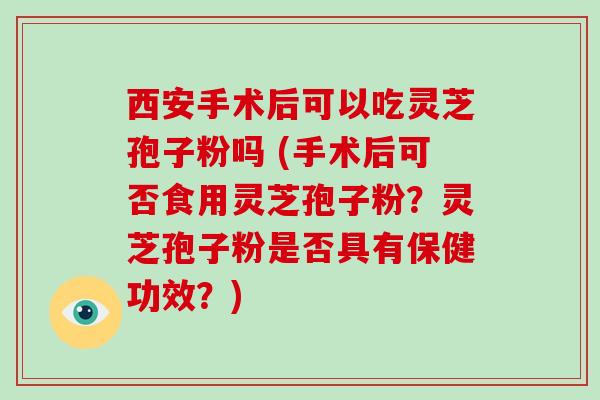 西安手术后可以吃灵芝孢子粉吗 (手术后可否食用灵芝孢子粉？灵芝孢子粉是否具有保健功效？)-第1张图片-破壁灵芝孢子粉研究指南