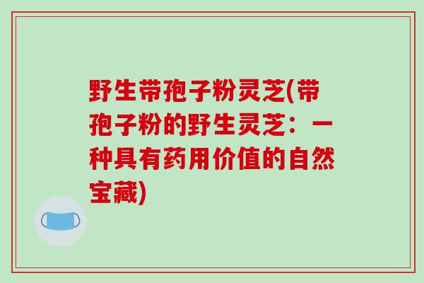 野生带孢子粉灵芝(带孢子粉的野生灵芝:一种具有药用价值的自然宝藏)-第1张图片-破壁灵芝孢子粉研究指南 野生带孢子粉灵芝(带孢子粉的野生灵芝:一种具有药用价值的自然宝藏)-第1张图片-破壁灵芝孢子粉研究指南
