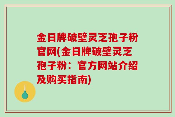 金日牌破壁灵芝孢子粉官网(金日牌破壁灵芝孢子粉:官方网站介绍及购买指南)-第1张图片-破壁灵芝孢子粉研究指南 金日牌破壁灵芝孢子粉官网(金日牌破壁灵芝孢子粉:官方网站介绍及购买指南)-第1张图片-破壁灵芝孢子粉研究指南