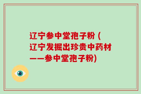 辽宁参中堂孢子粉 (辽宁发掘出珍贵中药材——参中堂孢子粉)-第1张图片-破壁灵芝孢子粉研究指南 辽宁参中堂孢子粉 (辽宁发掘出珍贵中药材——参中堂孢子粉)-第1张图片-破壁灵芝孢子粉研究指南