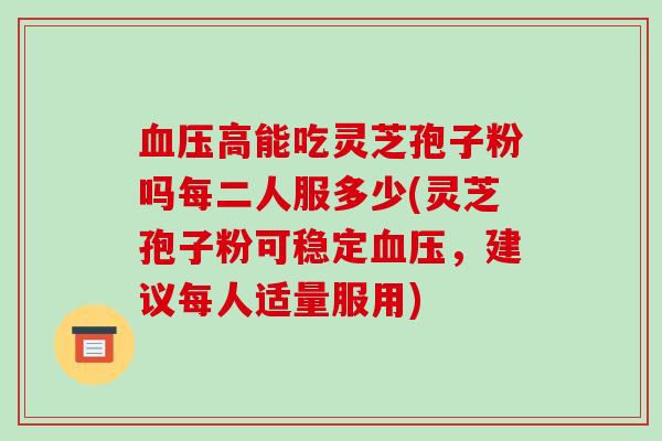 血压高能吃灵芝孢子粉吗每二人服多少(灵芝孢子粉可稳定血压,建议每人适量服用)-第1张图片-破壁灵芝孢子粉研究指南 血压高能吃灵芝孢子粉吗每二人服多少(灵芝孢子粉可稳定血压,建议每人适量服用)-第1张图片-破壁灵芝孢子粉研究指南