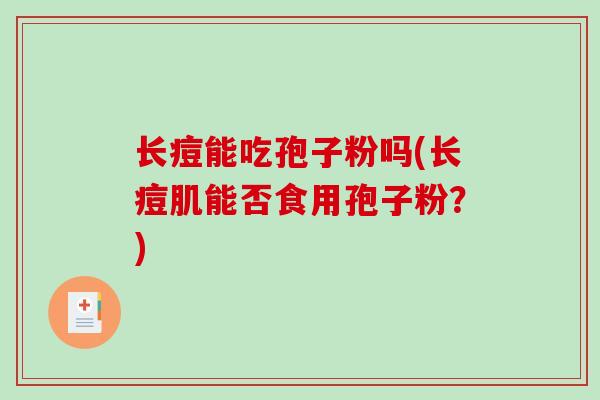 长痘能吃孢子粉吗(长痘肌能否食用孢子粉?)-第1张图片-破壁灵芝孢子粉研究指南 长痘能吃孢子粉吗(长痘肌能否食用孢子粉?)-第1张图片-破壁灵芝孢子粉研究指南