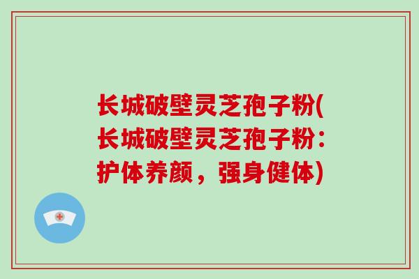 长城破壁灵芝孢子粉(长城破壁灵芝孢子粉:护体养颜,强身健体)-第1张图片-破壁灵芝孢子粉研究指南 长城破壁灵芝孢子粉(长城破壁灵芝孢子粉:护体养颜,强身健体)-第1张图片-破壁灵芝孢子粉研究指南