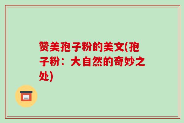 赞美孢子粉的美文(孢子粉：大自然的奇妙之处)-第1张图片-破壁灵芝孢子粉研究指南