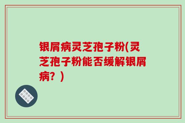 银屑病灵芝孢子粉(灵芝孢子粉能否缓解银屑病?)-第1张图片-破壁灵芝孢子粉研究指南 银屑病灵芝孢子粉(灵芝孢子粉能否缓解银屑病?)-第1张图片-破壁灵芝孢子粉研究指南