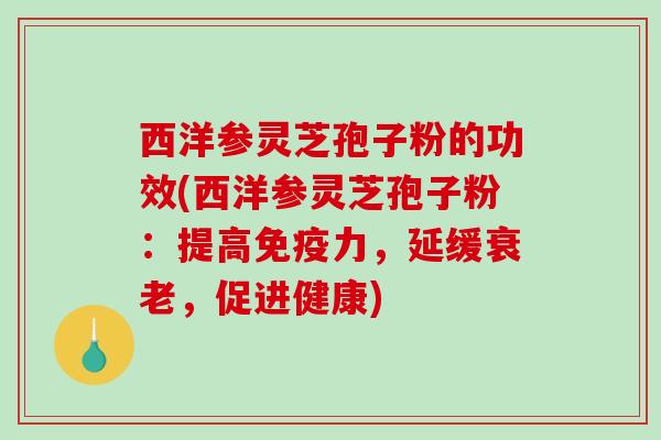 西洋参灵芝孢子粉的功效(西洋参灵芝孢子粉:提高免疫力,延缓衰老,促进健康)-第1张图片-破壁灵芝孢子粉研究指南 西洋参灵芝孢子粉的功效(西洋参灵芝孢子粉:提高免疫力,延缓衰老,促进健康)-第1张图片-破壁灵芝孢子粉研究指南