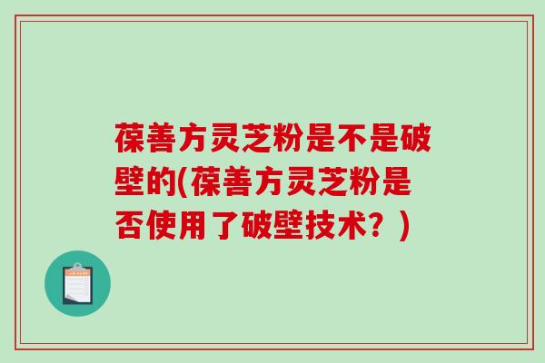 葆善方灵芝粉是不是破壁的(葆善方灵芝粉是否使用了破壁技术?)-第1张图片-破壁灵芝孢子粉研究指南 葆善方灵芝粉是不是破壁的(葆善方灵芝粉是否使用了破壁技术?)-第1张图片-破壁灵芝孢子粉研究指南
