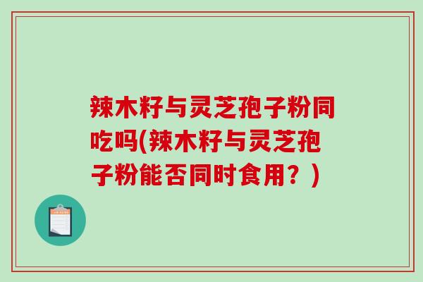 辣木籽与灵芝孢子粉同吃吗(辣木籽与灵芝孢子粉能否同时食用?)-第1张图片-破壁灵芝孢子粉研究指南 辣木籽与灵芝孢子粉同吃吗(辣木籽与灵芝孢子粉能否同时食用?)-第1张图片-破壁灵芝孢子粉研究指南
