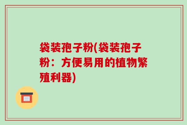 袋装孢子粉(袋装孢子粉:方便易用的植物繁殖利器)-第1张图片-破壁灵芝孢子粉研究指南 袋装孢子粉(袋装孢子粉:方便易用的植物繁殖利器)-第1张图片-破壁灵芝孢子粉研究指南