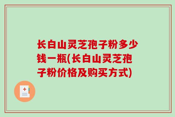 长白山灵芝孢子粉多少钱一瓶(长白山灵芝孢子粉价格及购买方式)-第1张图片-破壁灵芝孢子粉研究指南 长白山灵芝孢子粉多少钱一瓶(长白山灵芝孢子粉价格及购买方式)-第1张图片-破壁灵芝孢子粉研究指南