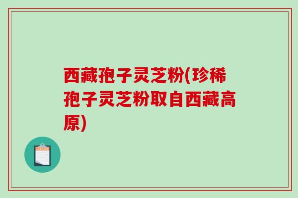 西藏孢子灵芝粉(珍稀孢子灵芝粉取自西藏高原)-第1张图片-破壁灵芝孢子粉研究指南 西藏孢子灵芝粉(珍稀孢子灵芝粉取自西藏高原)-第1张图片-破壁灵芝孢子粉研究指南
