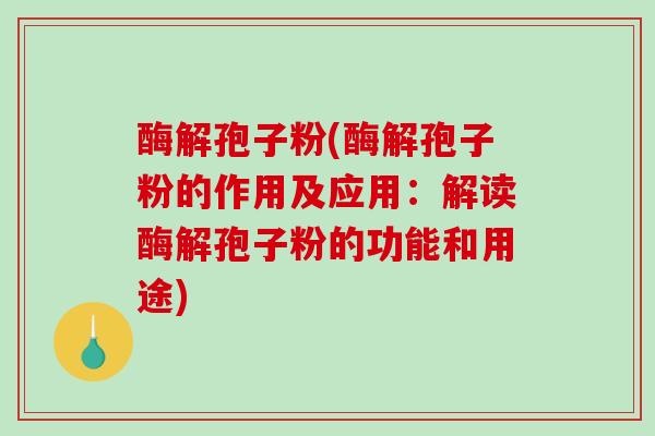 酶解孢子粉(酶解孢子粉的作用及应用:解读酶解孢子粉的功能和用途)-第1张图片-破壁灵芝孢子粉研究指南 酶解孢子粉(酶解孢子粉的作用及应用:解读酶解孢子粉的功能和用途)-第1张图片-破壁灵芝孢子粉研究指南