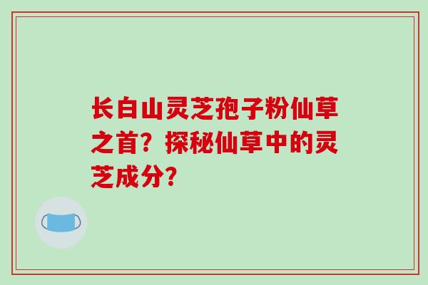 长白山灵芝孢子粉仙草之首？探秘仙草中的灵芝成分？-第1张图片-破壁灵芝孢子粉研究指南