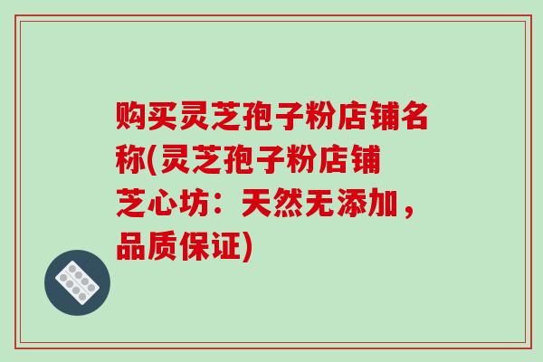 购买灵芝孢子粉店铺名称(灵芝孢子粉店铺 芝心坊：天然无添加，品质保证)-第1张图片-破壁灵芝孢子粉研究指南