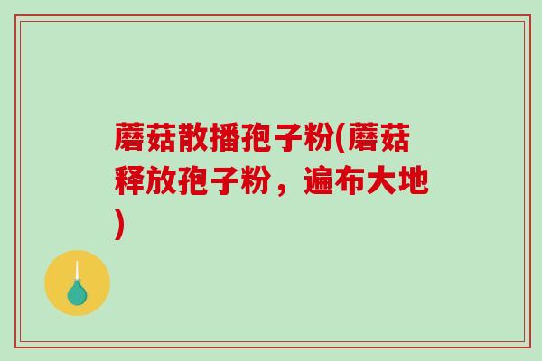 蘑菇散播孢子粉(蘑菇释放孢子粉,遍布大地)-第1张图片-破壁灵芝孢子粉研究指南 蘑菇散播孢子粉(蘑菇释放孢子粉,遍布大地)-第1张图片-破壁灵芝孢子粉研究指南