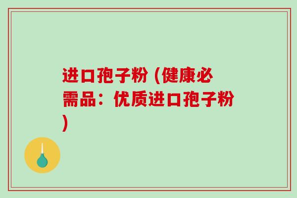 进口孢子粉 (健康必需品:优质进口孢子粉)-第1张图片-破壁灵芝孢子粉研究指南 进口孢子粉 (健康必需品:优质进口孢子粉)-第1张图片-破壁灵芝孢子粉研究指南