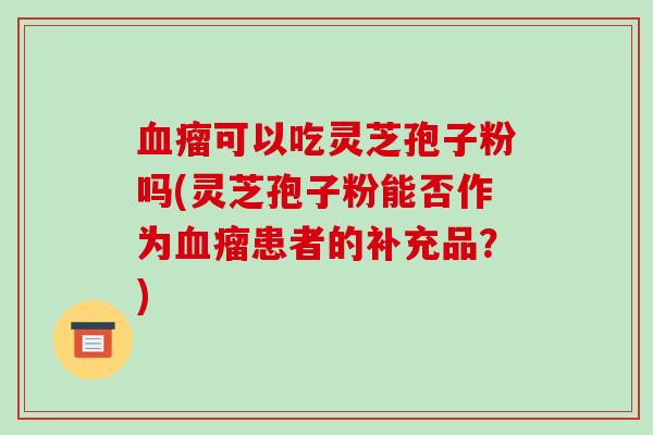 血瘤可以吃灵芝孢子粉吗(灵芝孢子粉能否作为血瘤患者的补充品？)-第1张图片-破壁灵芝孢子粉研究指南