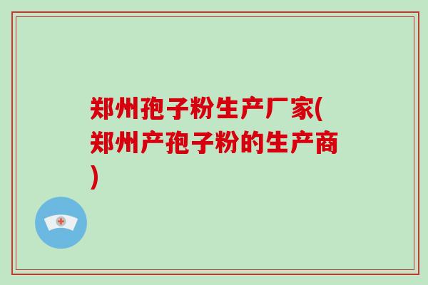 郑州孢子粉生产厂家(郑州产孢子粉的生产商)-第1张图片-破壁灵芝孢子粉研究指南 郑州孢子粉生产厂家(郑州产孢子粉的生产商)-第1张图片-破壁灵芝孢子粉研究指南