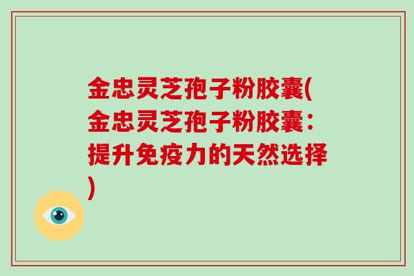 金忠灵芝孢子粉胶囊(金忠灵芝孢子粉胶囊:提升免疫力的天然选择)-第1张图片-破壁灵芝孢子粉研究指南 金忠灵芝孢子粉胶囊(金忠灵芝孢子粉胶囊:提升免疫力的天然选择)-第1张图片-破壁灵芝孢子粉研究指南